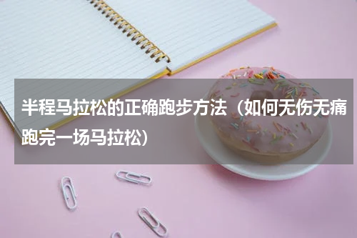 半程马拉松的正确跑步方法（如何无伤无痛跑完一场马拉松）