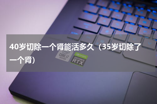 40岁切除一个肾能活多久（35岁切除了一个肾）