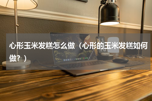 心形玉米发糕怎么做（心形的玉米发糕如何做？）