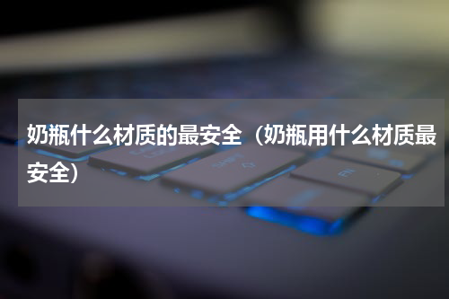 奶瓶什么材质的最安全（奶瓶用什么材质最安全）