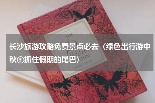 长沙旅游攻略免费景点必去（绿色出行游中秋③抓住假期的尾巴）
