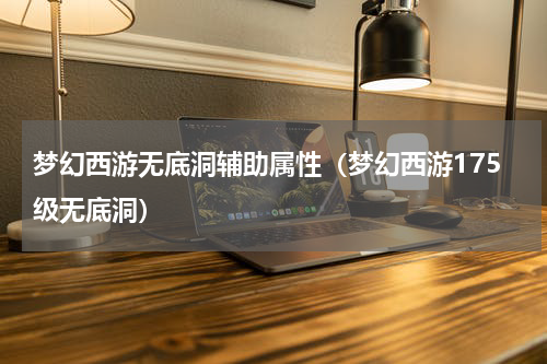 梦幻西游无底洞辅助属性（梦幻西游175级无底洞）