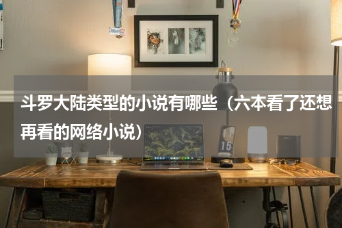 斗罗大陆类型的小说有哪些（六本看了还想再看的网络小说）