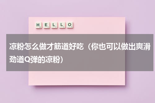 凉粉怎么做才筋道好吃（你也可以做出爽滑劲道Q弹的凉粉）