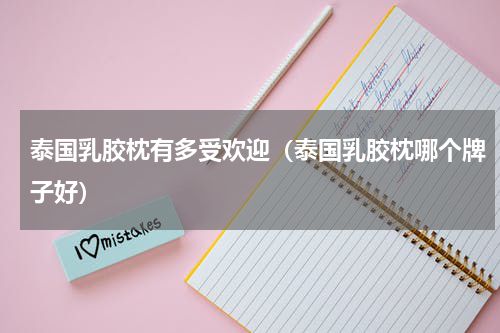 泰国乳胶枕有多受欢迎（泰国乳胶枕哪个牌子好）