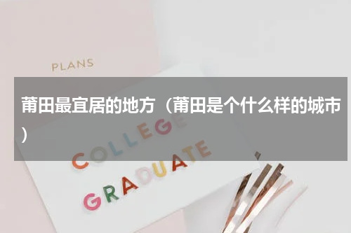 莆田最宜居的地方（莆田是个什么样的城市）