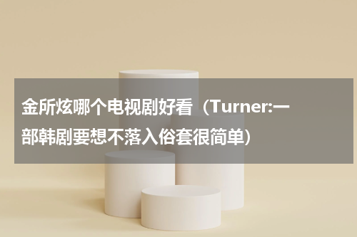 金所炫哪个电视剧好看（Turner:一部韩剧要想不落入俗套很简单）