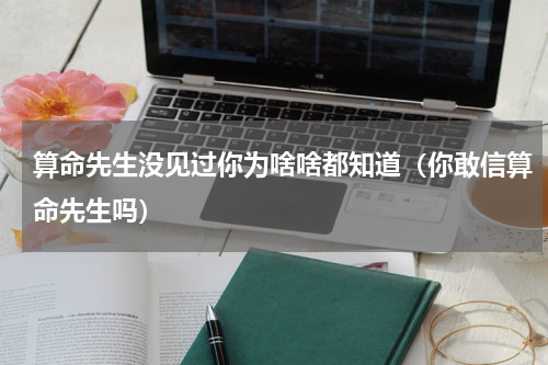 算命先生没见过你为啥啥都知道（你敢信算命先生吗）