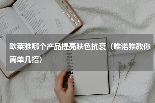 欧莱雅哪个产品提亮肤色抗衰（唯诺雅教你简单几招）
