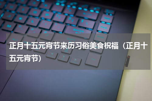 正月十五元宵节来历习俗美食祝福（正月十五元宵节）