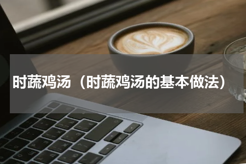 时蔬鸡汤（时蔬鸡汤的基本做法）
