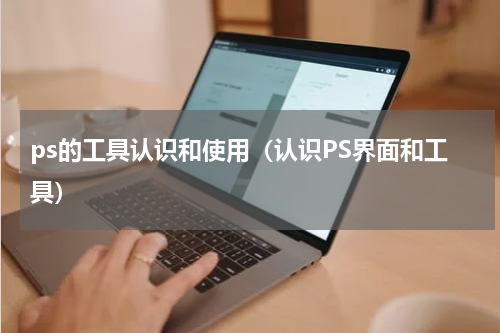 ps的工具认识和使用（认识PS界面和工具）