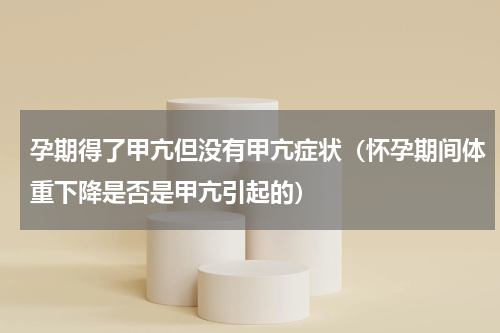 孕期得了甲亢但没有甲亢症状（怀孕期间体重下降是否是甲亢引起的）