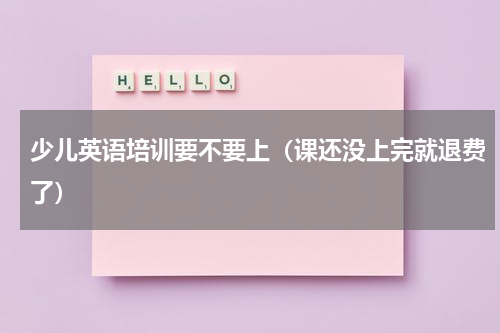少儿英语培训要不要上（课还没上完就退费了）