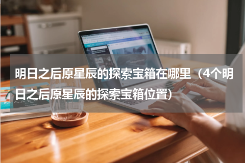 明日之后原星辰的探索宝箱在哪里（4个明日之后原星辰的探索宝箱位置）