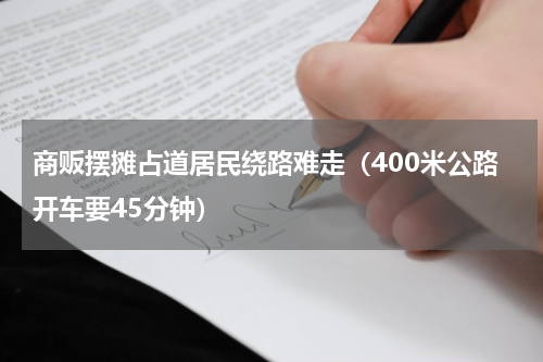 商贩摆摊占道居民绕路难走（400米公路开车要45分钟）