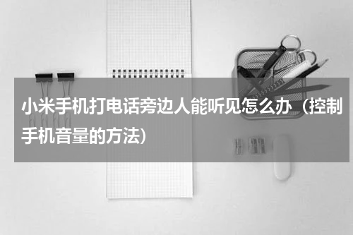 小米手机打电话旁边人能听见怎么办（控制手机音量的方法）