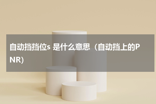 自动挡挡位s 是什么意思（自动挡上的PNR）