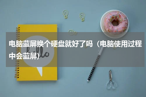 电脑蓝屏换个硬盘就好了吗（电脑使用过程中会蓝屏）