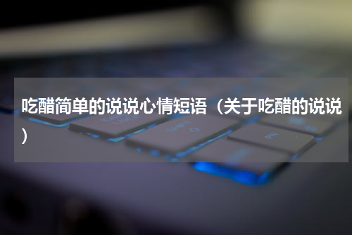 吃醋简单的说说心情短语（关于吃醋的说说）