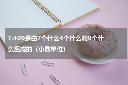 7.409是由7个什么4个什么和9个什么组成的（小数单位）