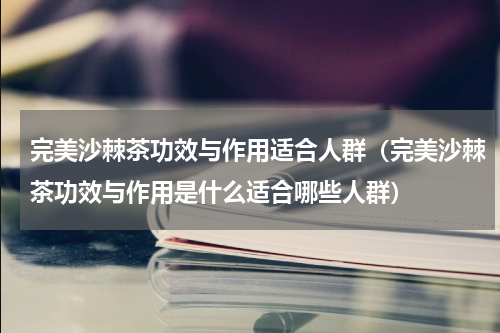 完美沙棘茶功效与作用适合人群（完美沙棘茶功效与作用是什么适合哪些人群）