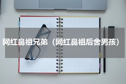 网红鼻祖兄弟（网红鼻祖后舍男孩）