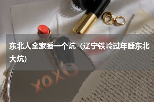 东北人全家睡一个炕（辽宁铁岭过年睡东北大炕）