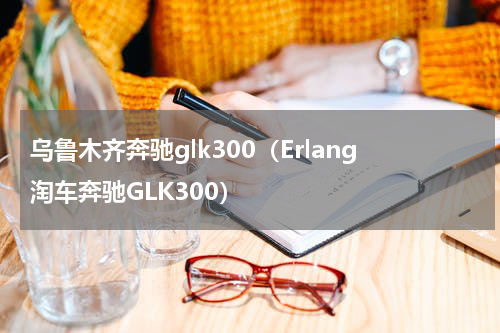 乌鲁木齐奔驰glk300（Erlang淘车奔驰GLK300）