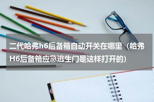 二代哈弗h6后备箱自动开关在哪里（哈弗H6后备箱应急逃生门是这样打开的）