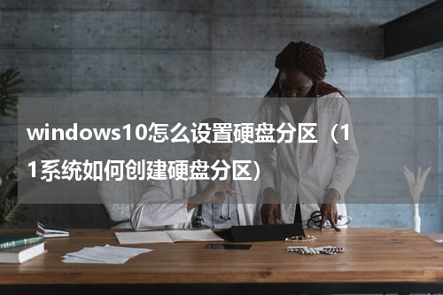 windows10怎么设置硬盘分区（11系统如何创建硬盘分区）