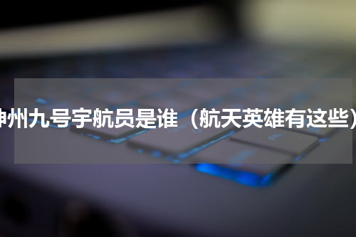 神州九号宇航员是谁（航天英雄有这些）