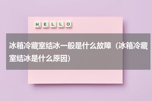冰箱冷藏室结冰一般是什么故障（冰箱冷藏室结冰是什么原因）