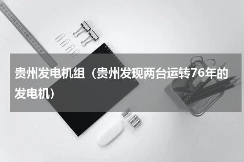 贵州发电机组（贵州发现两台运转76年的发电机）