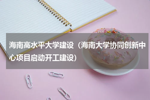 海南高水平大学建设（海南大学协同创新中心项目启动开工建设）