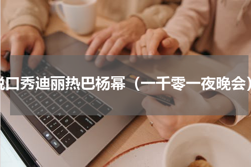 脱口秀迪丽热巴杨幂（一千零一夜晚会）