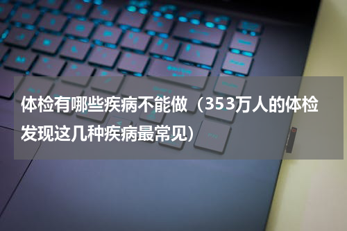 体检有哪些疾病不能做（353万人的体检发现这几种疾病最常见）