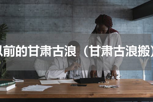 以前的甘肃古浪（甘肃古浪搬）