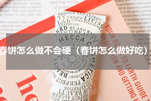 春饼怎么做不会硬（春饼怎么做好吃）