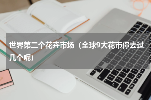 世界第二个花卉市场（全球9大花市你去过几个呢）
