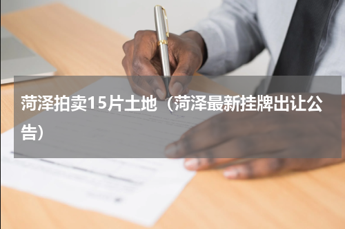 菏泽拍卖15片土地（菏泽最新挂牌出让公告）