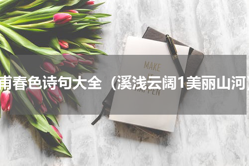 杜甫春色诗句大全（溪浅云阔1美丽山河）