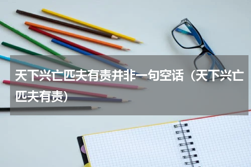 天下兴亡匹夫有责并非一句空话（天下兴亡匹夫有责）