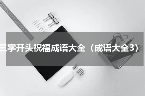 三字开头祝福成语大全（成语大全3）