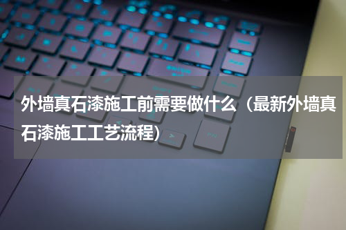 外墙真石漆施工前需要做什么（最新外墙真石漆施工工艺流程）