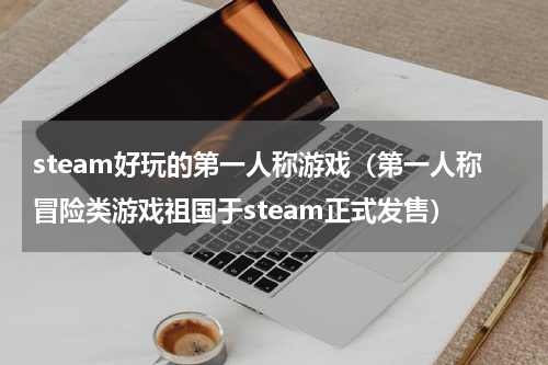 steam好玩的第一人称游戏（第一人称冒险类游戏祖国于steam正式发售）