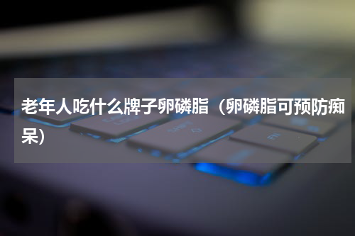 老年人吃什么牌子卵磷脂（卵磷脂可预防痴呆）