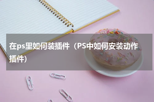 在ps里如何装插件（PS中如何安装动作插件）