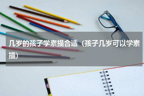几岁的孩子学素描合适（孩子几岁可以学素描）