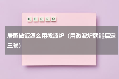 居家做饭怎么用微波炉（用微波炉就能搞定三餐）